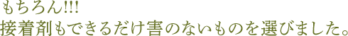 もちろん!!! 接着剤もできるだけ害のないものを選びました。